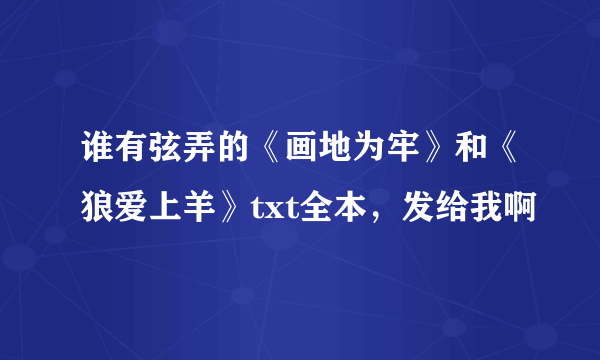 谁有弦弄的《画地为牢》和《狼爱上羊》txt全本，发给我啊