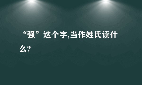 “强”这个字,当作姓氏读什么?