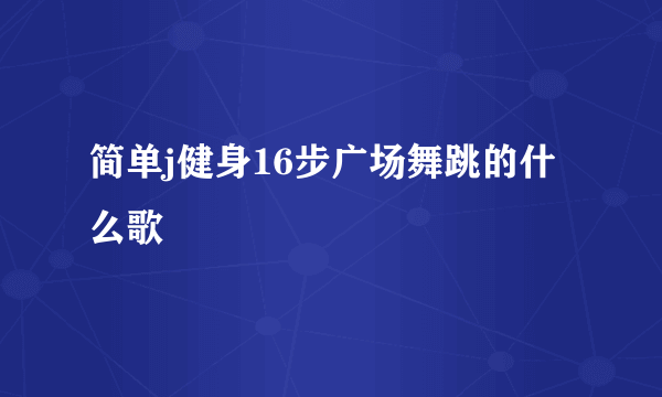 简单j健身16步广场舞跳的什么歌