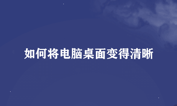 如何将电脑桌面变得清晰