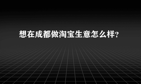 想在成都做淘宝生意怎么样？