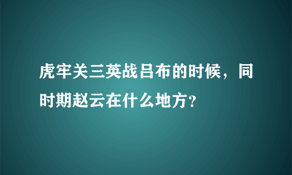 虎牢关三英战吕布的时候，同时期赵云在什么地方？