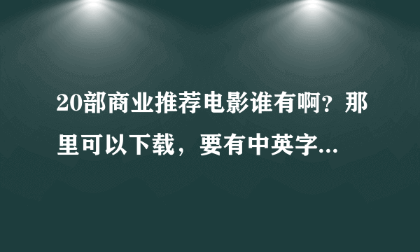 20部商业推荐电影谁有啊？那里可以下载，要有中英字幕的。。