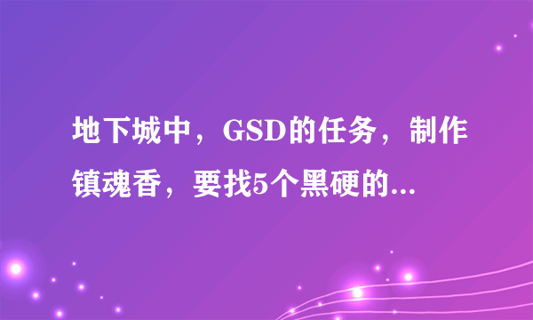 地下城中，GSD的任务，制作镇魂香，要找5个黑硬的物质，从哪里可以弄到？要什么胶囊！