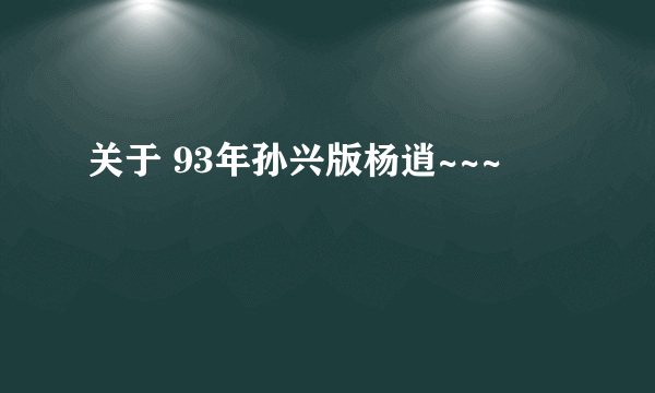 关于 93年孙兴版杨逍~~~