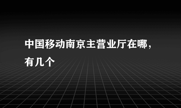 中国移动南京主营业厅在哪，有几个