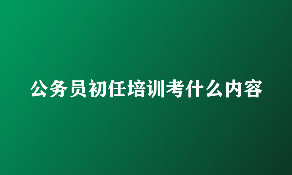 公务员初任培训考什么内容