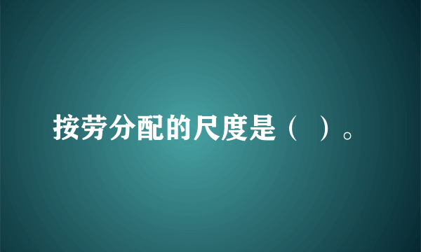 按劳分配的尺度是（ ）。