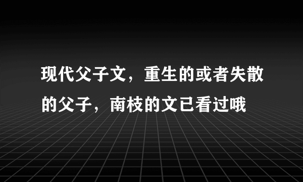 现代父子文，重生的或者失散的父子，南枝的文已看过哦