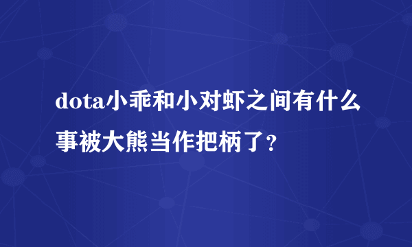 dota小乖和小对虾之间有什么事被大熊当作把柄了？