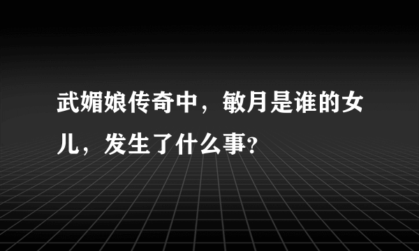 武媚娘传奇中，敏月是谁的女儿，发生了什么事？