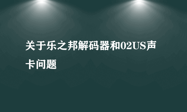 关于乐之邦解码器和02US声卡问题