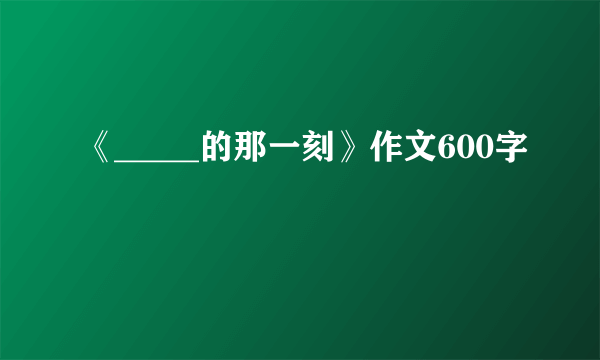 《_____的那一刻》作文600字