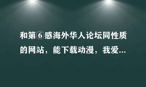 和第⑥感海外华人论坛同性质的网站，能下载动漫，我爱黑涩会，等等台湾节目的