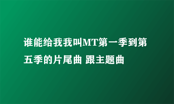 谁能给我我叫MT第一季到第五季的片尾曲 跟主题曲