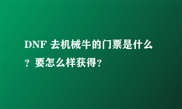 DNF 去机械牛的门票是什么？要怎么样获得？