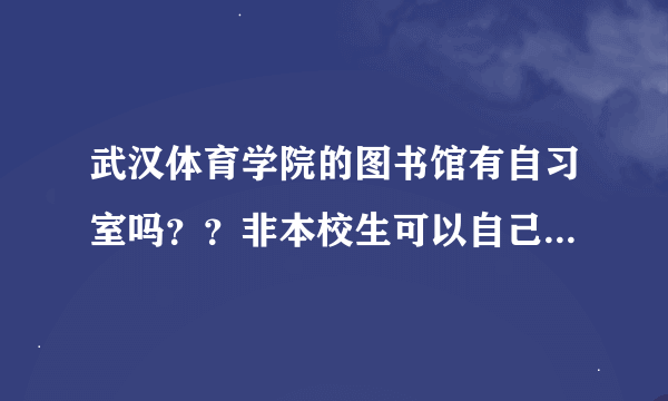 武汉体育学院的图书馆有自习室吗？？非本校生可以自己带书进去学习吗？？