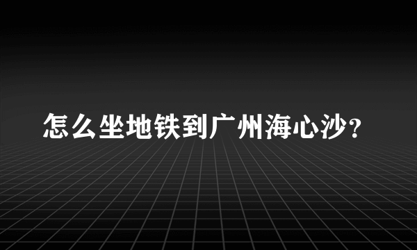 怎么坐地铁到广州海心沙？