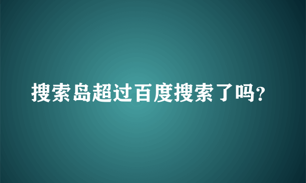 搜索岛超过百度搜索了吗？