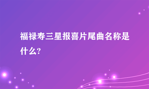 福禄寿三星报喜片尾曲名称是什么?