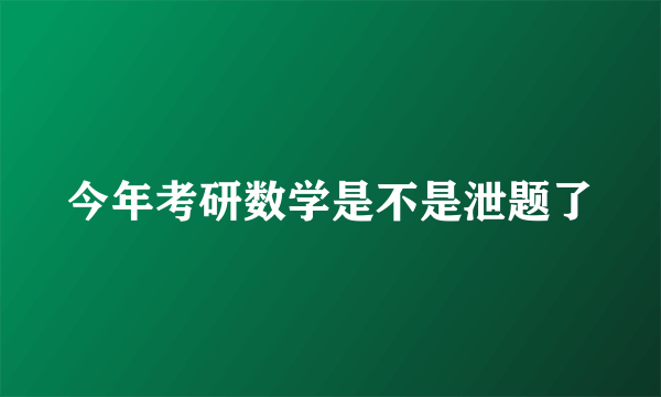 今年考研数学是不是泄题了