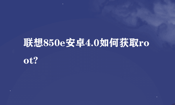 联想850e安卓4.0如何获取root?