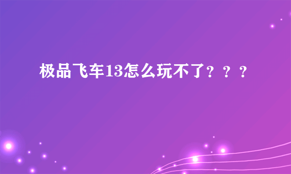 极品飞车13怎么玩不了？？？