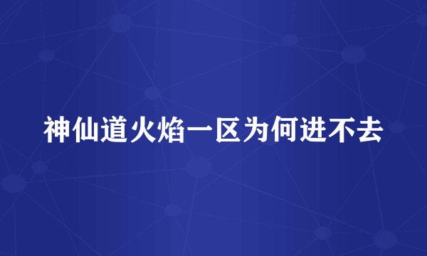 神仙道火焰一区为何进不去