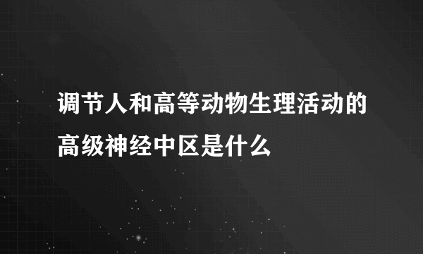 调节人和高等动物生理活动的高级神经中区是什么