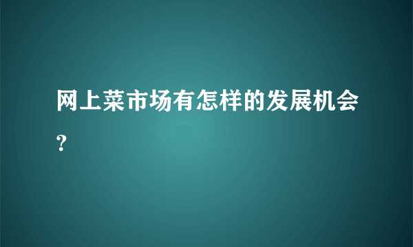 网上菜市场有怎样的发展机会？