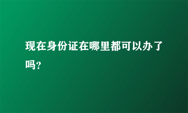 现在身份证在哪里都可以办了吗？