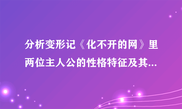 分析变形记《化不开的网》里两位主人公的性格特征及其形成原因。