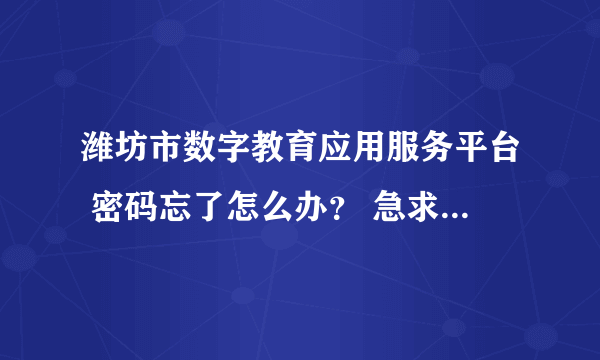 潍坊市数字教育应用服务平台 密码忘了怎么办？ 急求，谢谢！