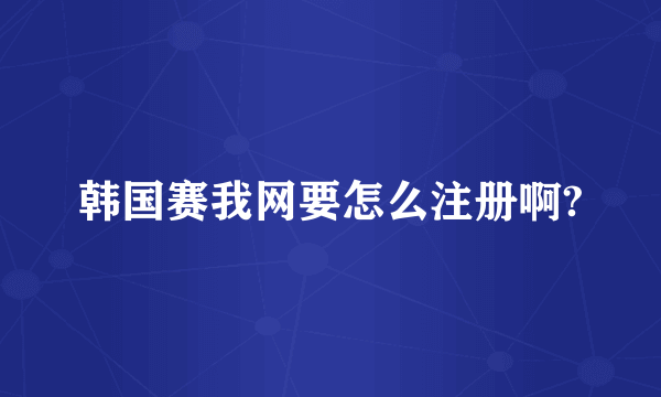 韩国赛我网要怎么注册啊?