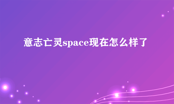 意志亡灵space现在怎么样了