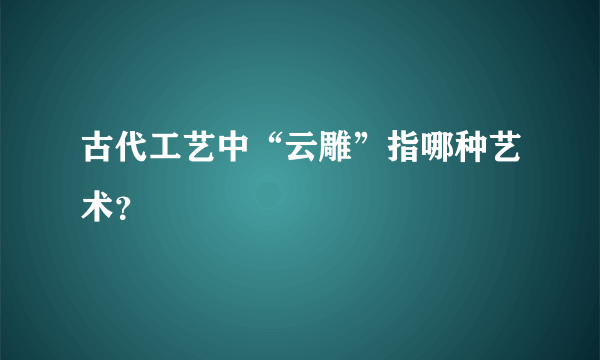 古代工艺中“云雕”指哪种艺术？