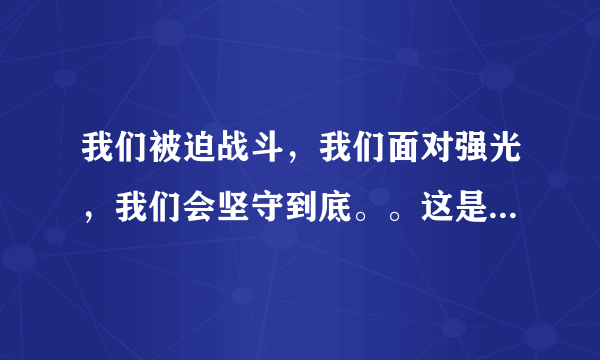 我们被迫战斗，我们面对强光，我们会坚守到底。。这是中文翻译…是英文歌…求歌名！！！！