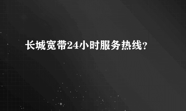 长城宽带24小时服务热线？