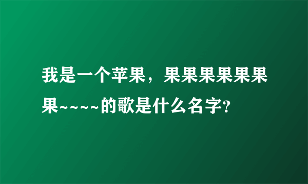 我是一个苹果，果果果果果果果~~~~的歌是什么名字？