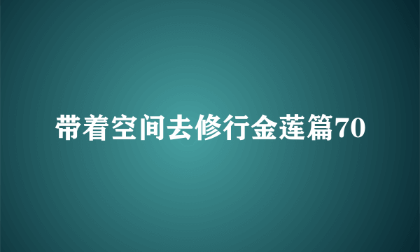 带着空间去修行金莲篇70