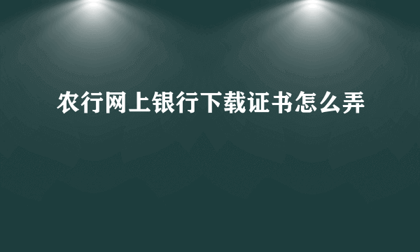 农行网上银行下载证书怎么弄