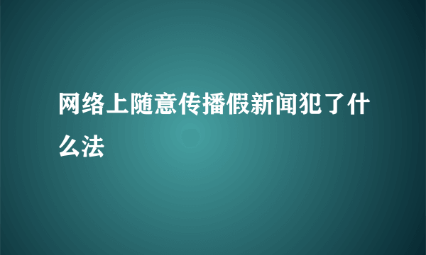 网络上随意传播假新闻犯了什么法