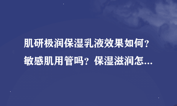 肌研极润保湿乳液效果如何？敏感肌用管吗？保湿滋润怎么样啊？