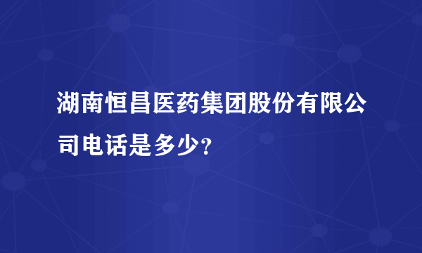 湖南恒昌医药集团股份有限公司电话是多少？