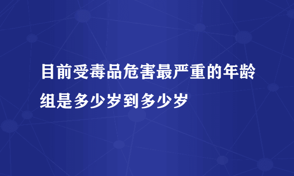 目前受毒品危害最严重的年龄组是多少岁到多少岁