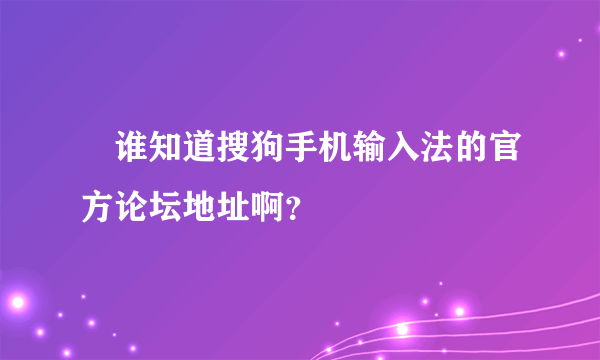  谁知道搜狗手机输入法的官方论坛地址啊？