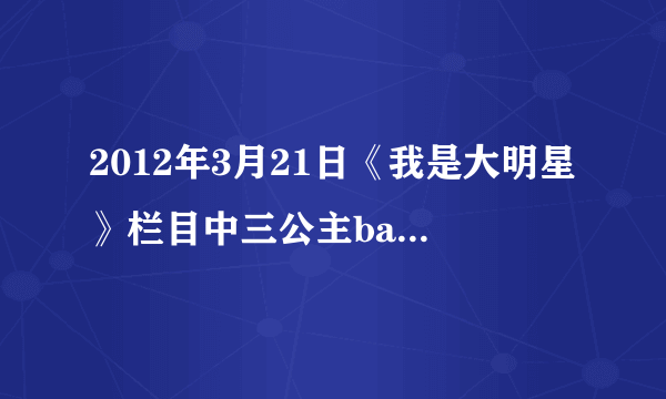 2012年3月21日《我是大明星》栏目中三公主babygirl与那个小帅哥走秀时的插曲叫什么名字？