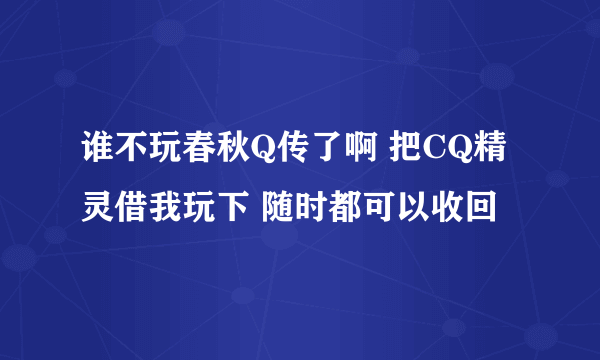 谁不玩春秋Q传了啊 把CQ精灵借我玩下 随时都可以收回