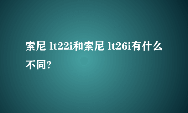 索尼 lt22i和索尼 lt26i有什么不同?