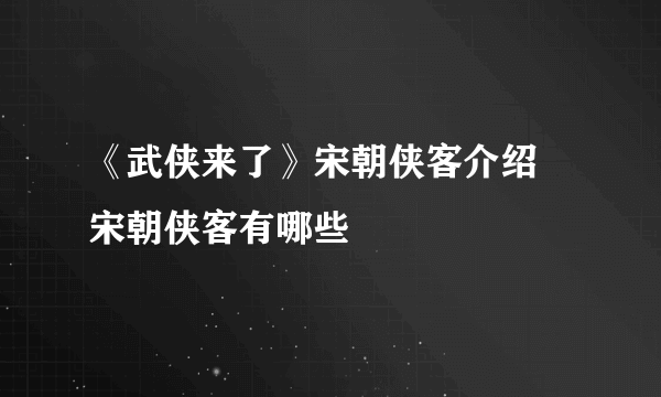 《武侠来了》宋朝侠客介绍 宋朝侠客有哪些